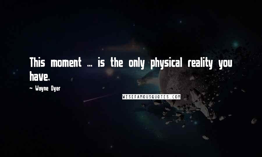 Wayne Dyer Quotes: This moment ... is the only physical reality you have.