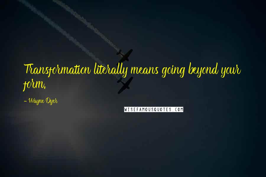 Wayne Dyer Quotes: Transformation literally means going beyond your form.