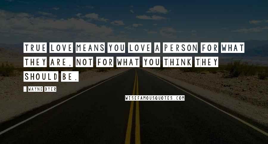 Wayne Dyer Quotes: True love means you love a person for what they are, not for what you think they should be.