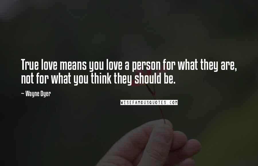 Wayne Dyer Quotes: True love means you love a person for what they are, not for what you think they should be.