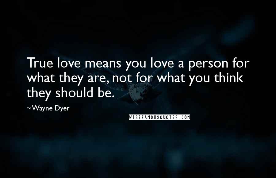 Wayne Dyer Quotes: True love means you love a person for what they are, not for what you think they should be.