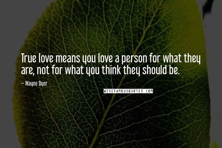 Wayne Dyer Quotes: True love means you love a person for what they are, not for what you think they should be.