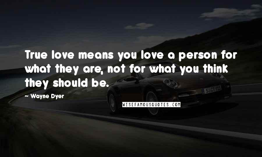 Wayne Dyer Quotes: True love means you love a person for what they are, not for what you think they should be.