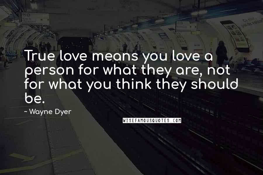 Wayne Dyer Quotes: True love means you love a person for what they are, not for what you think they should be.