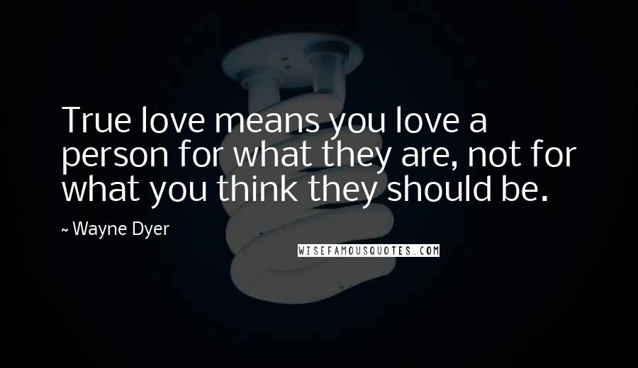 Wayne Dyer Quotes: True love means you love a person for what they are, not for what you think they should be.