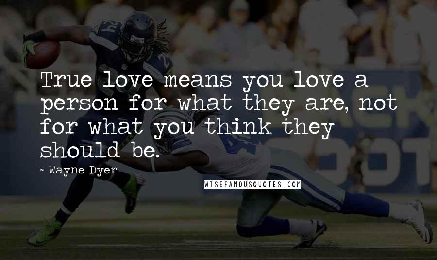 Wayne Dyer Quotes: True love means you love a person for what they are, not for what you think they should be.