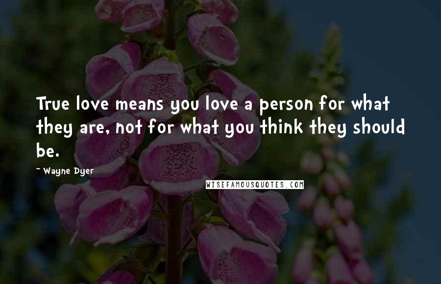 Wayne Dyer Quotes: True love means you love a person for what they are, not for what you think they should be.