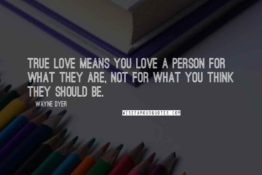 Wayne Dyer Quotes: True love means you love a person for what they are, not for what you think they should be.