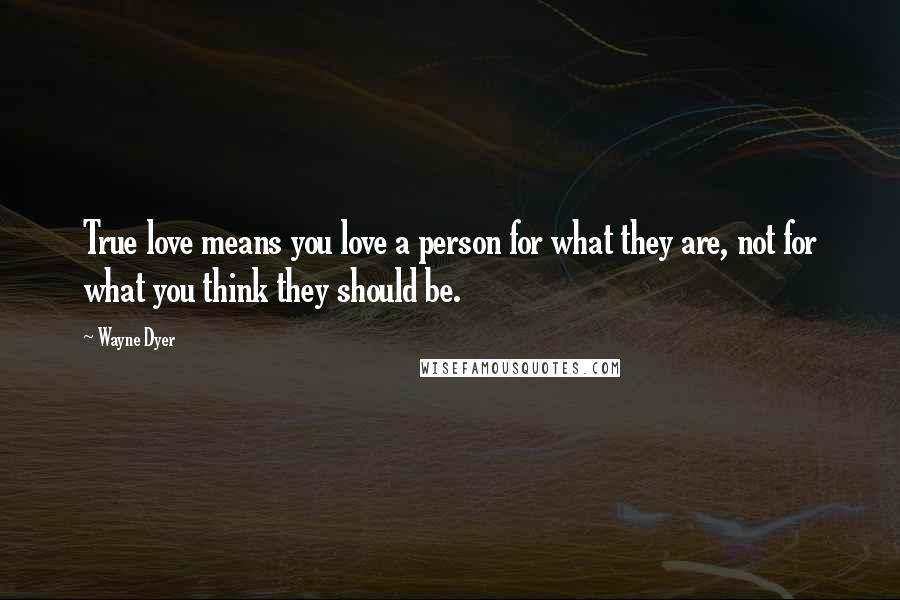 Wayne Dyer Quotes: True love means you love a person for what they are, not for what you think they should be.