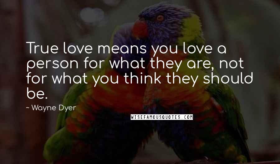 Wayne Dyer Quotes: True love means you love a person for what they are, not for what you think they should be.