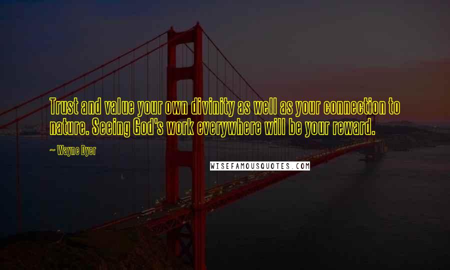 Wayne Dyer Quotes: Trust and value your own divinity as well as your connection to nature. Seeing God's work everywhere will be your reward.