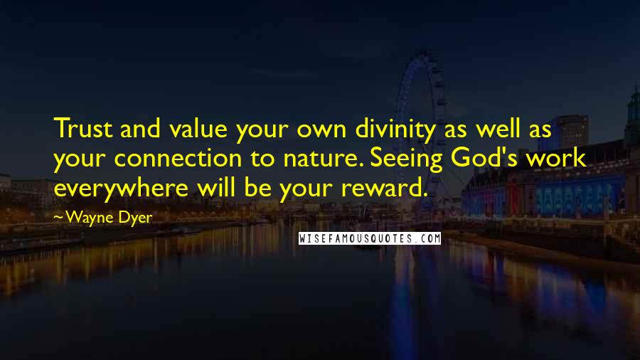 Wayne Dyer Quotes: Trust and value your own divinity as well as your connection to nature. Seeing God's work everywhere will be your reward.