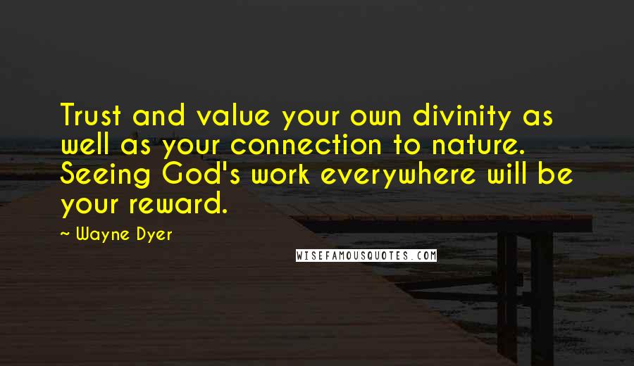 Wayne Dyer Quotes: Trust and value your own divinity as well as your connection to nature. Seeing God's work everywhere will be your reward.