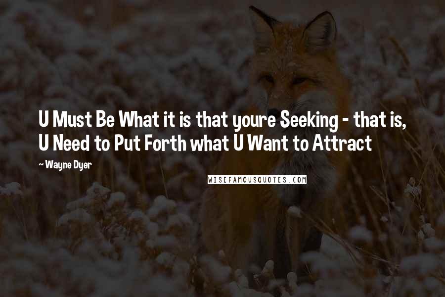 Wayne Dyer Quotes: U Must Be What it is that youre Seeking - that is, U Need to Put Forth what U Want to Attract