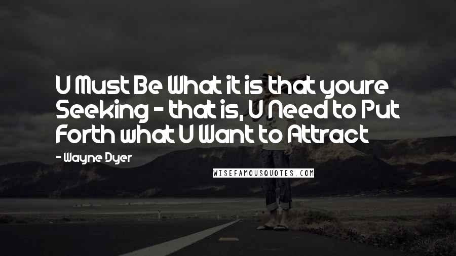 Wayne Dyer Quotes: U Must Be What it is that youre Seeking - that is, U Need to Put Forth what U Want to Attract