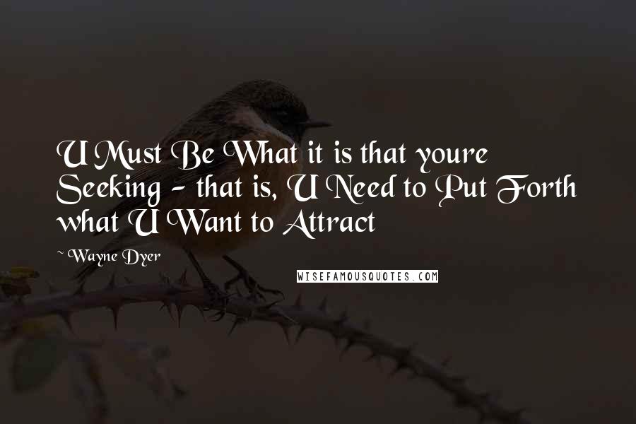 Wayne Dyer Quotes: U Must Be What it is that youre Seeking - that is, U Need to Put Forth what U Want to Attract