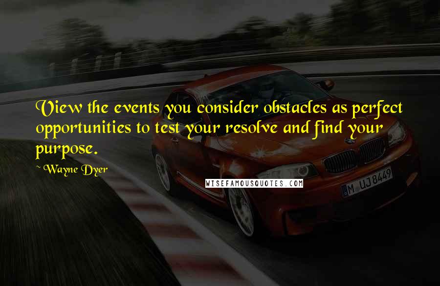 Wayne Dyer Quotes: View the events you consider obstacles as perfect opportunities to test your resolve and find your purpose.