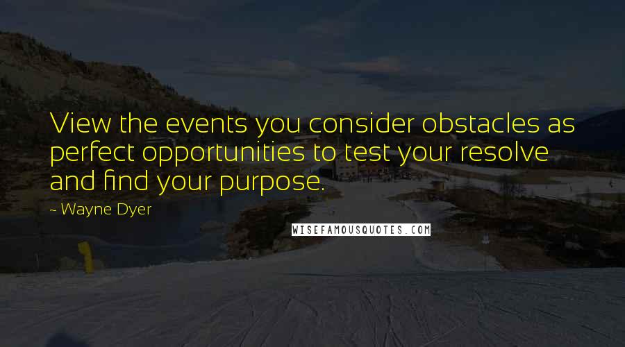 Wayne Dyer Quotes: View the events you consider obstacles as perfect opportunities to test your resolve and find your purpose.