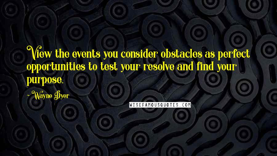 Wayne Dyer Quotes: View the events you consider obstacles as perfect opportunities to test your resolve and find your purpose.