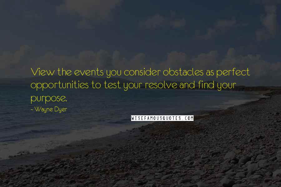 Wayne Dyer Quotes: View the events you consider obstacles as perfect opportunities to test your resolve and find your purpose.