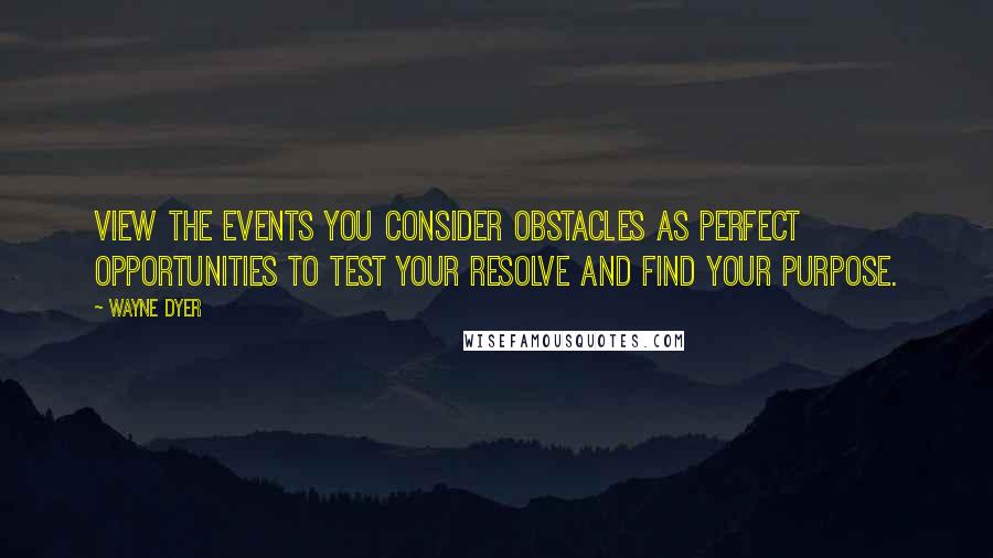 Wayne Dyer Quotes: View the events you consider obstacles as perfect opportunities to test your resolve and find your purpose.