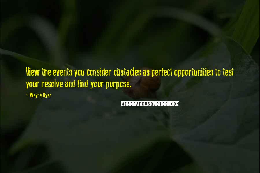 Wayne Dyer Quotes: View the events you consider obstacles as perfect opportunities to test your resolve and find your purpose.