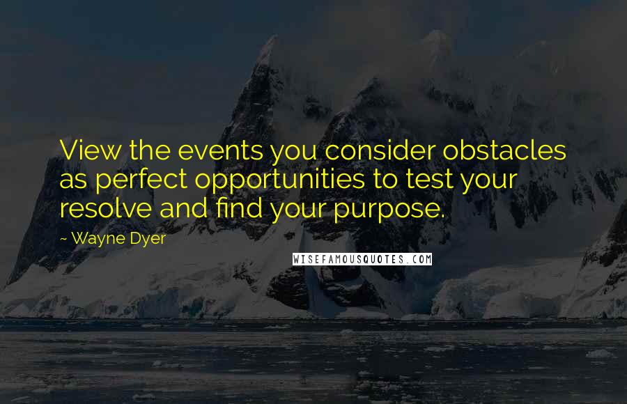 Wayne Dyer Quotes: View the events you consider obstacles as perfect opportunities to test your resolve and find your purpose.