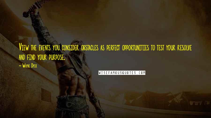 Wayne Dyer Quotes: View the events you consider obstacles as perfect opportunities to test your resolve and find your purpose.