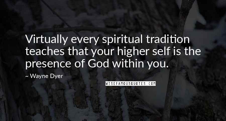 Wayne Dyer Quotes: Virtually every spiritual tradition teaches that your higher self is the presence of God within you.