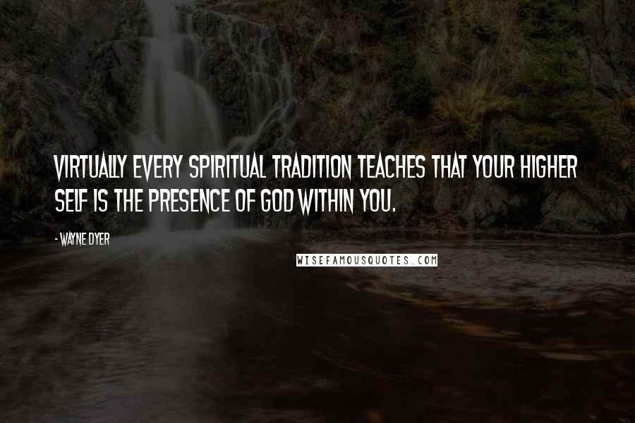 Wayne Dyer Quotes: Virtually every spiritual tradition teaches that your higher self is the presence of God within you.