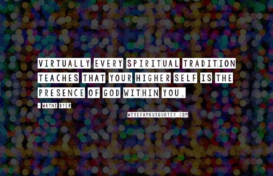 Wayne Dyer Quotes: Virtually every spiritual tradition teaches that your higher self is the presence of God within you.