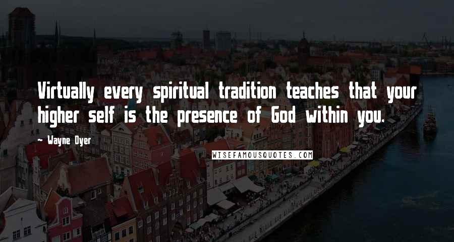 Wayne Dyer Quotes: Virtually every spiritual tradition teaches that your higher self is the presence of God within you.