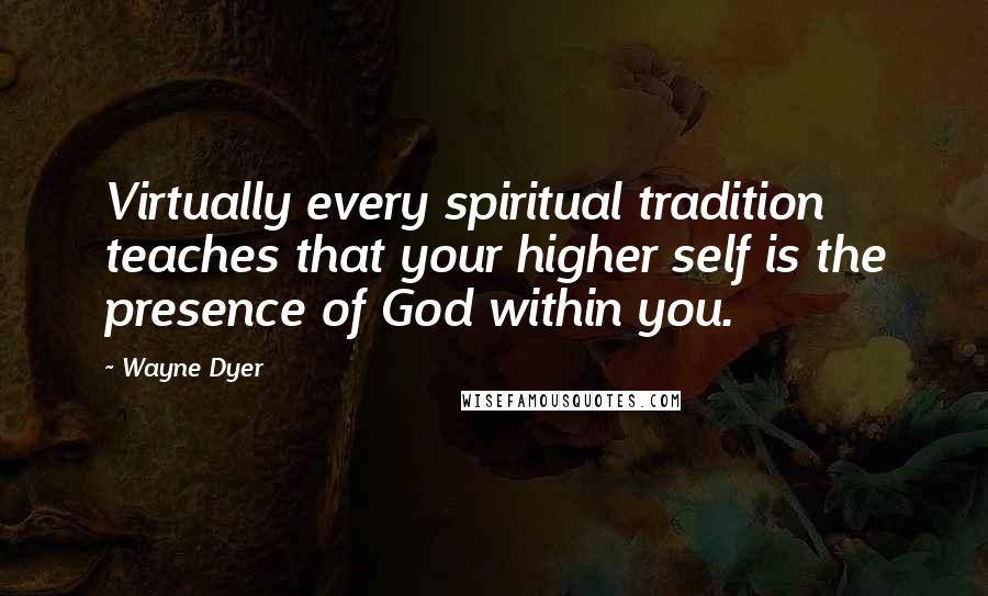 Wayne Dyer Quotes: Virtually every spiritual tradition teaches that your higher self is the presence of God within you.