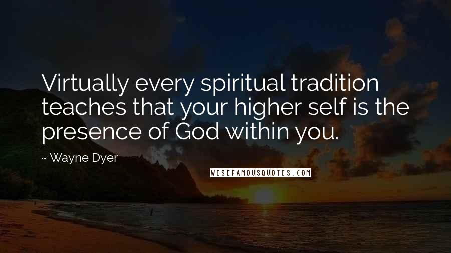 Wayne Dyer Quotes: Virtually every spiritual tradition teaches that your higher self is the presence of God within you.