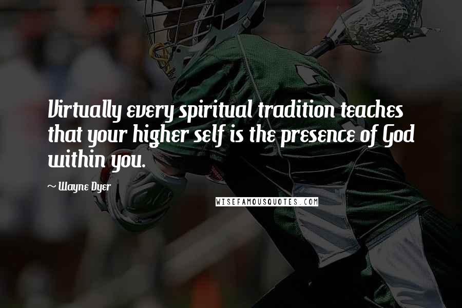 Wayne Dyer Quotes: Virtually every spiritual tradition teaches that your higher self is the presence of God within you.