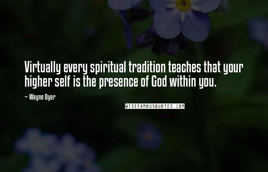 Wayne Dyer Quotes: Virtually every spiritual tradition teaches that your higher self is the presence of God within you.