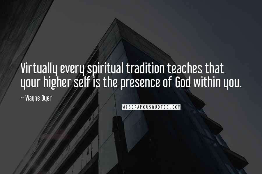 Wayne Dyer Quotes: Virtually every spiritual tradition teaches that your higher self is the presence of God within you.