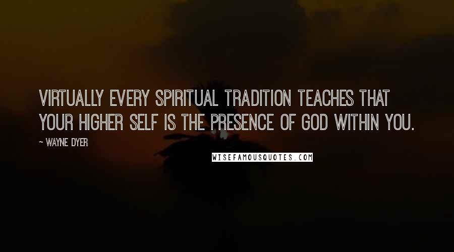 Wayne Dyer Quotes: Virtually every spiritual tradition teaches that your higher self is the presence of God within you.