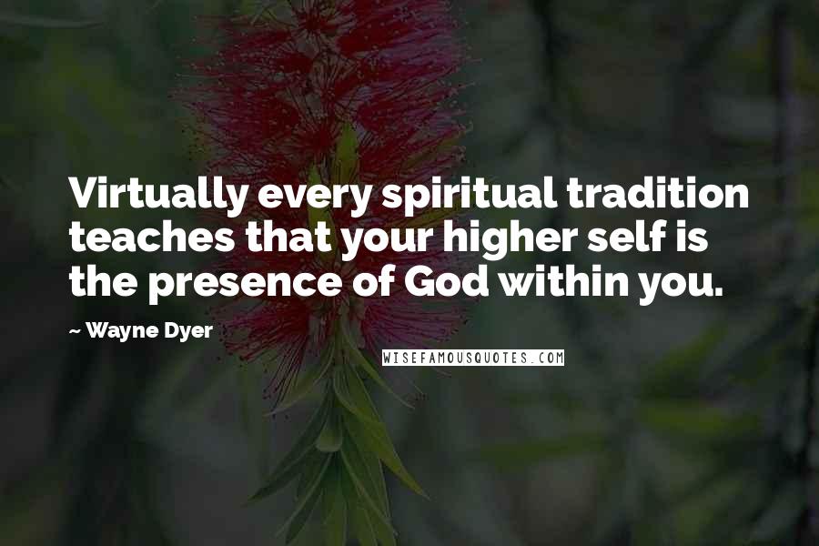 Wayne Dyer Quotes: Virtually every spiritual tradition teaches that your higher self is the presence of God within you.