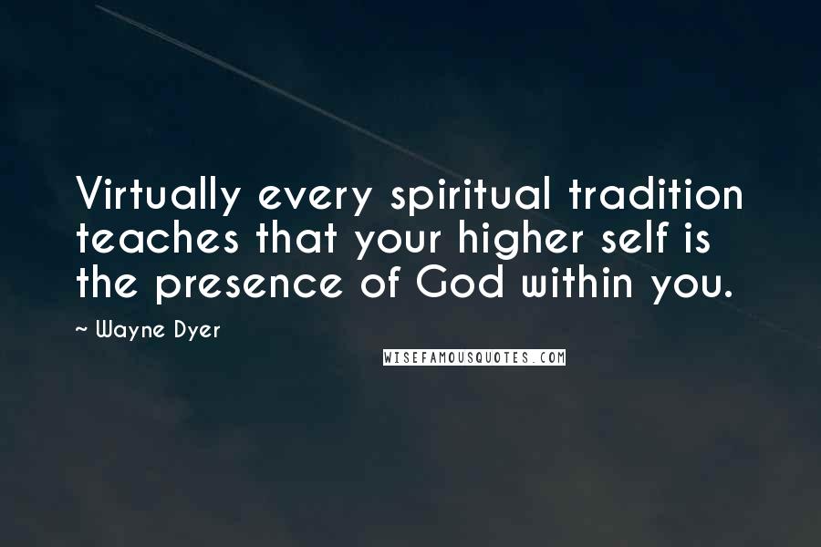 Wayne Dyer Quotes: Virtually every spiritual tradition teaches that your higher self is the presence of God within you.