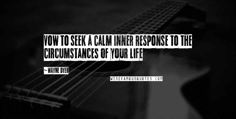 Wayne Dyer Quotes: Vow to seek a Calm Inner Response to the Circumstances of your Life