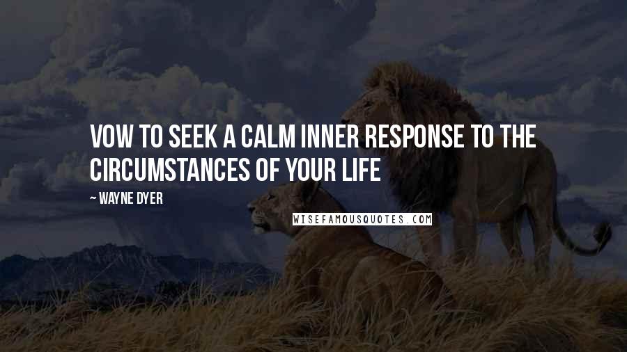 Wayne Dyer Quotes: Vow to seek a Calm Inner Response to the Circumstances of your Life
