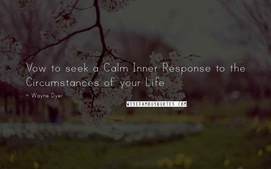 Wayne Dyer Quotes: Vow to seek a Calm Inner Response to the Circumstances of your Life