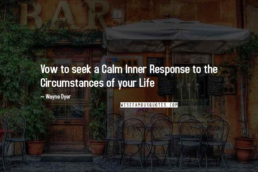 Wayne Dyer Quotes: Vow to seek a Calm Inner Response to the Circumstances of your Life