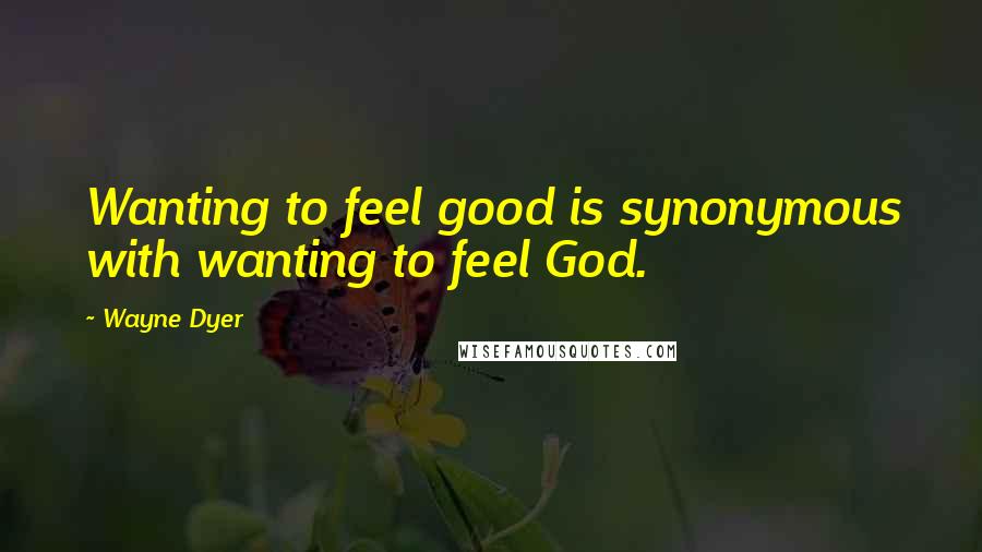 Wayne Dyer Quotes: Wanting to feel good is synonymous with wanting to feel God.