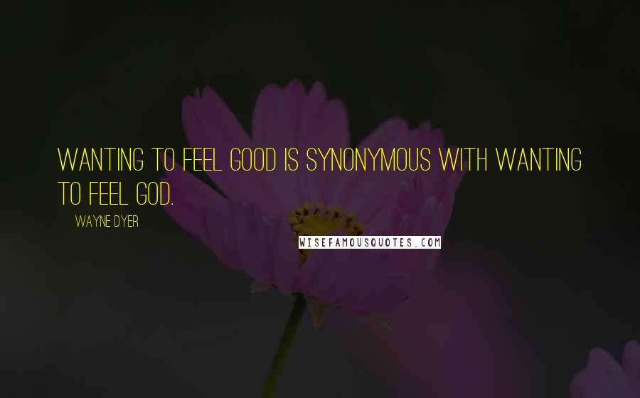 Wayne Dyer Quotes: Wanting to feel good is synonymous with wanting to feel God.