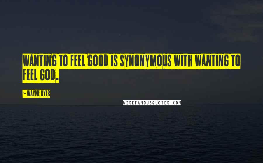 Wayne Dyer Quotes: Wanting to feel good is synonymous with wanting to feel God.