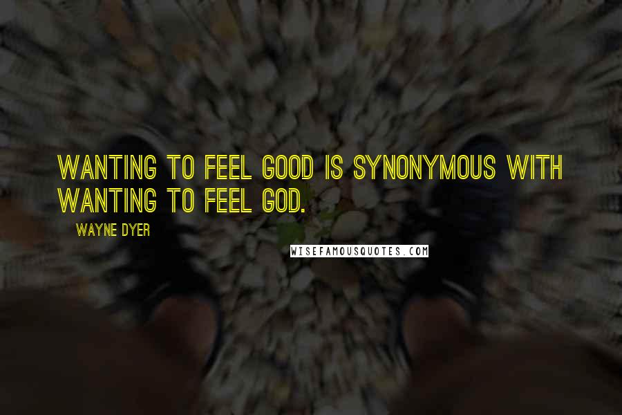 Wayne Dyer Quotes: Wanting to feel good is synonymous with wanting to feel God.