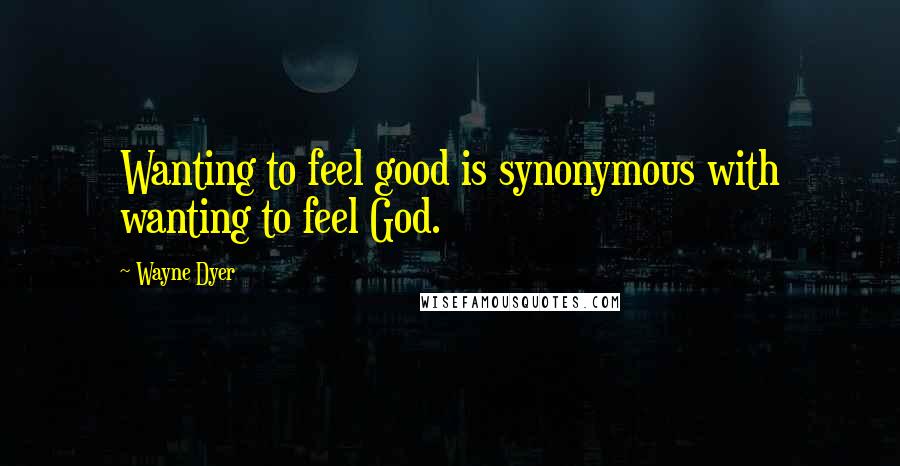 Wayne Dyer Quotes: Wanting to feel good is synonymous with wanting to feel God.