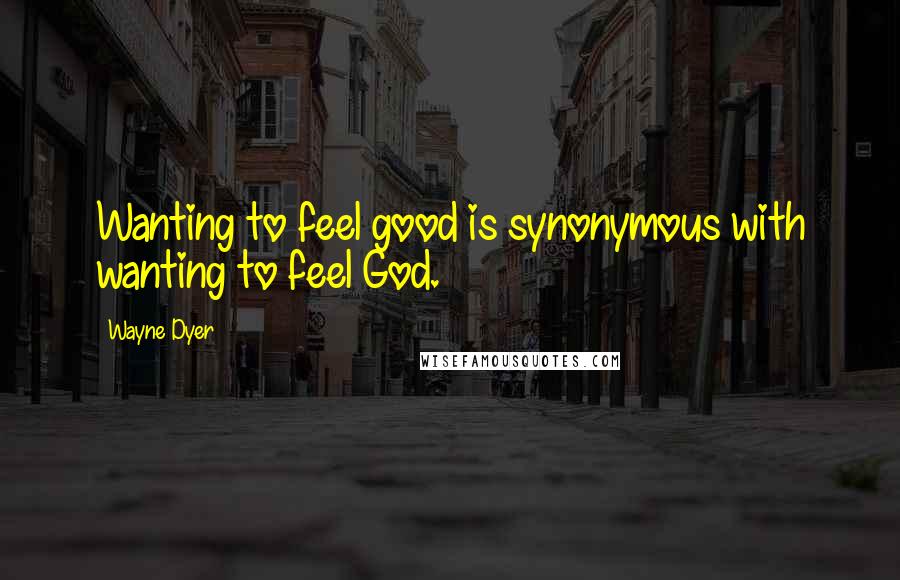 Wayne Dyer Quotes: Wanting to feel good is synonymous with wanting to feel God.